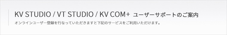 KV STUDIO / VT STUDIO /KV COM＋ ユーザーサポートのご案内 オンラインユーザー登録を行なっていただきますと下記のサービスをご利用いただけます。