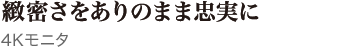 緻密さをありのまま忠実に 4Kモニタ