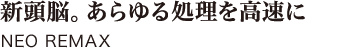 新頭脳。あらゆる処理を高速に NEO REMAX