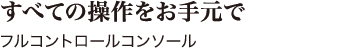 すべての操作をお手元で フルコントロールコンソール