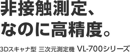 非接触測定、なのに高精度。 3Dスキャナ型 三次元測定機 VL-700シリーズ