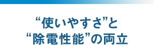 使いやすさと除電性能の両立