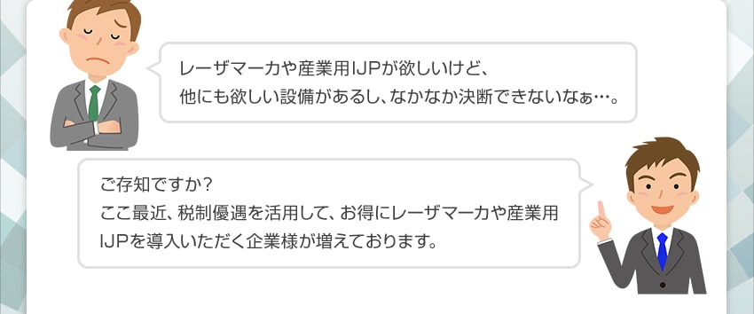 レーザマーカや産業用ＩＪＰが欲しいけど、他にも欲しい設備があるし、なかなか決断できないなぁ・・・。 ご存知ですか？ここ最近、税制優遇を活用して、お得にレーザマーカや産業用ＩＪＰを導入いただく企業様が増えております。