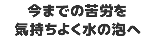 今までの苦労を気持ちよく水の泡へ
