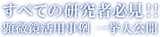 すべての研究者必見！！ 顕微鏡活用事例 一挙大公開