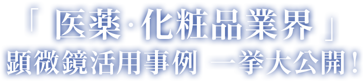 「 医薬・化粧品業界 」 顕微鏡活用事例 一挙大公開！