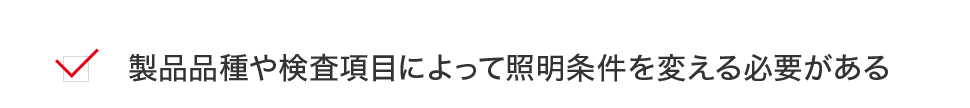 製品品種や検査項目によって照明条件を変える必要がある