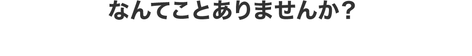 なんてことありませんか？