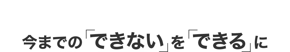 今までの「できない」を「できる」に