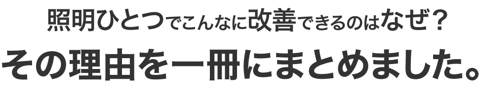 照明ひとつでこんなに改善できるのはなぜ？ その理由を一冊にまとめました。