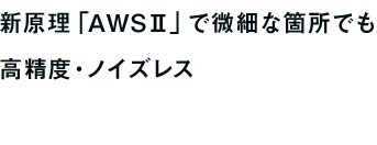 新原理「AWSⅡ」で微細な箇所でも高精度・ノイズレス