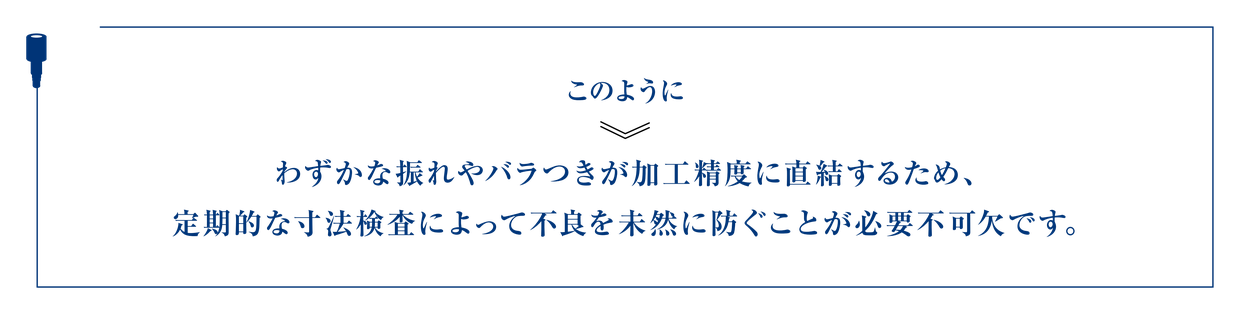 このように、わずかな振れやバラつきが加工精度に直結するため、定期的な寸法検査によって不良を未然に防ぐことが必要不可欠です。