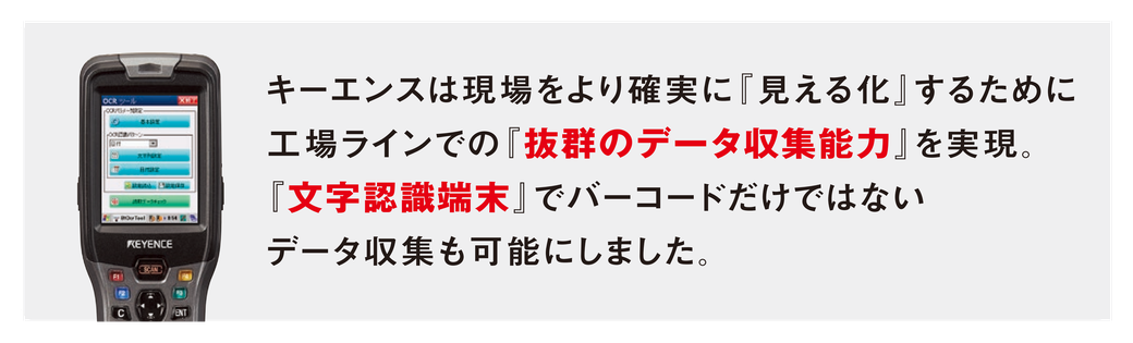 キーエンスは現場をより確実に『見える化』するために工場ラインでの『抜群のデータ収集能力』を実現。『文字認識端末』でバーコードだけではないデータ収集も可能にしました。