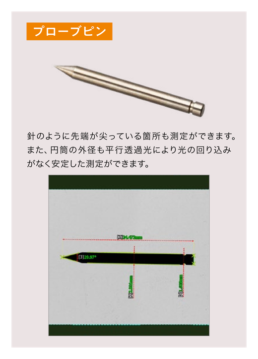 対象物はプローブピン。針のように先端が尖っている箇所も測定ができます。また、円筒の外径も平行透過光により光の回り込みがなく安定した測定ができます。