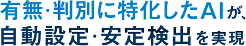有無・判別に特化したAIが、自動設定・安定検出を実現