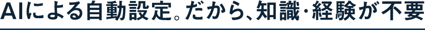 AIによる自動設定。だから、知識・経験が不要
