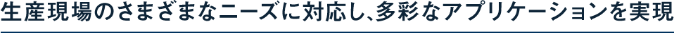 生産現場のさまざまなニーズに対応し、多彩なアプリケーションを実現