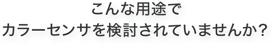 こんな用途でカラーセンサを検討されていませんか？