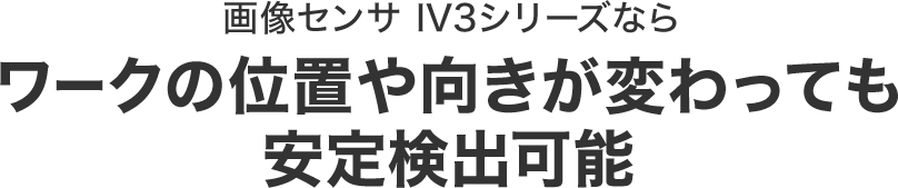 画像センサ IV3シリーズならワークの位置や向きが変わっても安定検出可能