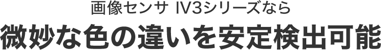 画像センサ IV3シリーズなら微妙な色の違いを安定検出可能