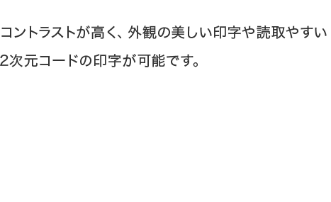 コントラストが高く、外観の美しい印字や読取やすい2次元コードの印字が可能です。
