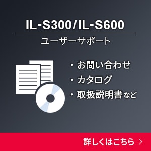 IL-S300/IL-S600 ユーザーサポート｜お問い合わせ、カタログ、取扱説明書など [詳しくはこちら]