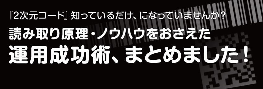 『2次元コード』知っているだけ、になっていませんか？ 読み取り原理・ノウハウをおさえた運用成功術、まとめました！