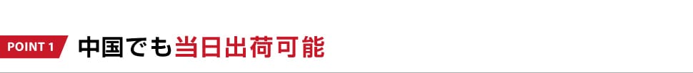 POINT 1 中国でも当日出荷可能