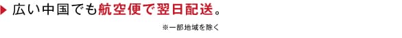 広い中国でも航空便で翌日配送。 ※一部地域を除く