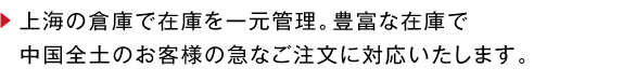 上海の倉庫で在庫を一元管理。豊富な在庫で中国全土のお客様の急なご注文に対応いたします。