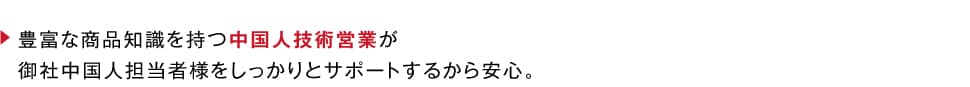 豊富な商品知識を持つ中国人技術営業が御社中国人担当者様をしっかりとサポートするから安心。