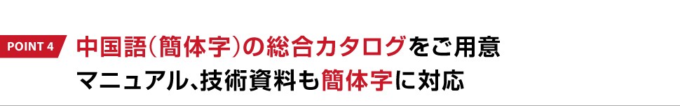 POINT 4 中国語（簡体字）の総合カタログをご用意マニュアル、技術資料も簡体字に対応