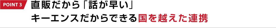 POINT 3 直販だから「話が早い」キーエンスだからできる国を越えた連携