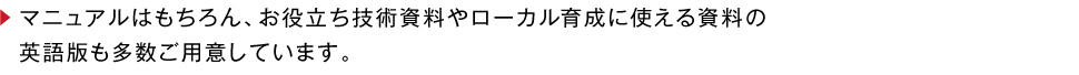 マニュアルはもちろん、お役立ち技術資料やローカル育成に使える資料の英語版も多数ご用意しています。
