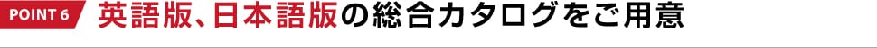 POINT 6 英語版、日本語版の総合カタログをご用意