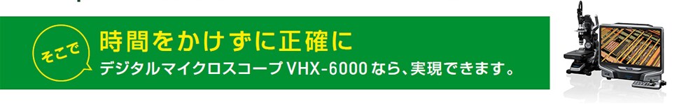 そこで時間をかけずに正確にデジタルマイクロスコープVHX-6000なら、実現できます。