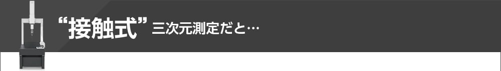“接触式”三次元測定だと...