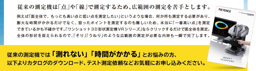 従来の測定機では「測れない」「時間がかかる」とお悩みの方、以下よりカタログのダウンロード、テスト測定依頼などお気軽にお申し込みください。