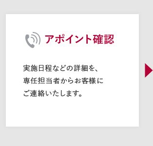 【アポイント確認】実施日程などの詳細を、専任担当者からお客様にご連絡いたします。