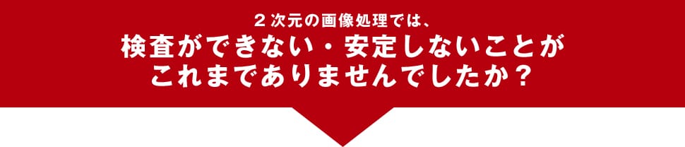 2次元画像処理では、検査ができない・安定しないことがこれまでありませんでしたか？