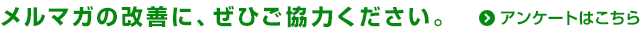 メルマガの改善に、ぜひご協力ください。＞ アンケートはこちら